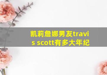 凯莉詹娜男友travis scott有多大年纪